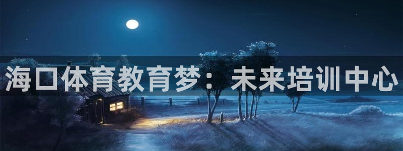 米兰体育官网下载招商电话号码是多少啊:海口体育教育梦:未来培